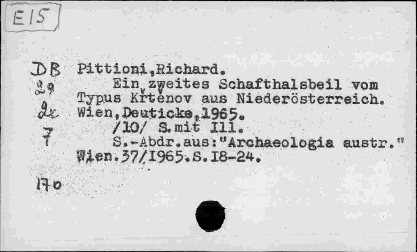 ﻿Pittioni,Richard.
Einvzweites Schafthalsbeil vom Typus Krtenov aus Niederösterreich.
JU. Wien,Deuticka,1965.
7	/10/ S.mit Ill.
1	S.-Abdr.aus:”Archaeologia austr.”
Шп. 57/1965. S. 18-24.
Ho